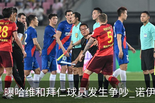 曝哈维和拜仁球员发生争吵 诺伊尔让他闭嘴