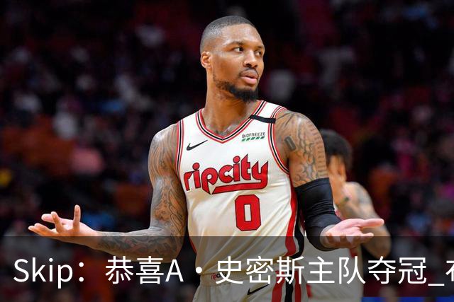 Skip：恭喜A·史密斯主队夺冠 布伦森是史上最强小个子